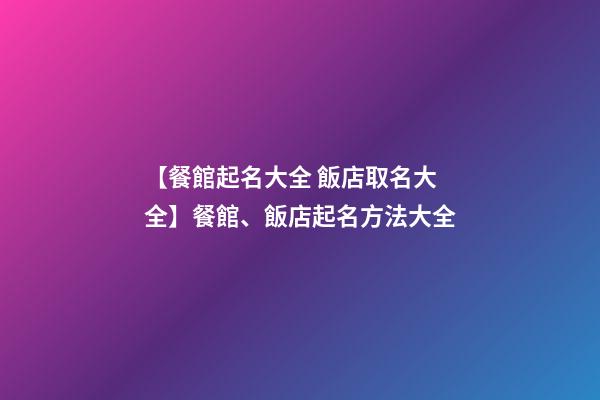 【餐館起名大全 飯店取名大全】餐館、飯店起名方法大全